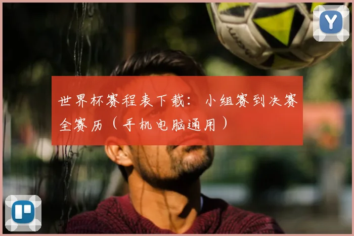 世界杯赛程表下载：小组赛到决赛全赛历（手机电脑通用）