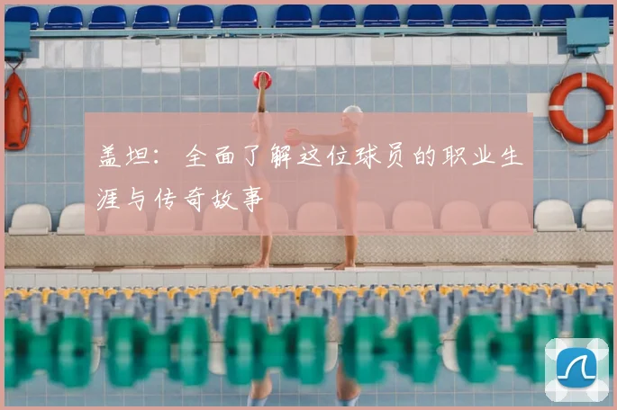 盖坦：全面了解这位球员的职业生涯与传奇故事