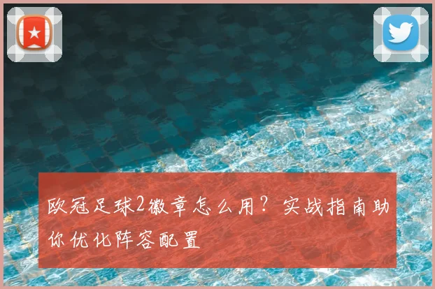 欧冠足球2徽章怎么用？实战指南助你优化阵容配置