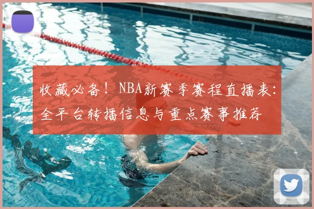 收藏必备！NBA新赛季赛程直播表：全平台转播信息与重点赛事推荐