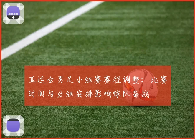 亚运会男足小组赛赛程调整：比赛时间与分组安排影响球队备战