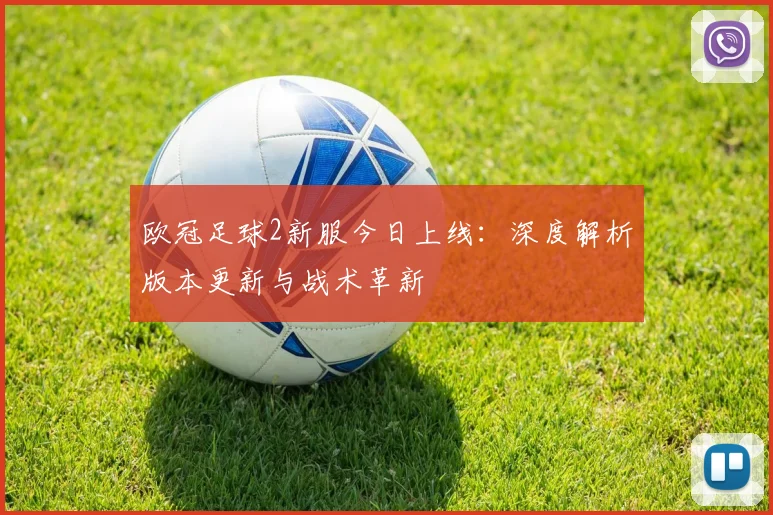 欧冠足球2新服今日上线：深度解析版本更新与战术革新