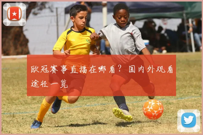 欧冠赛事直播在哪看？国内外观看途径一览